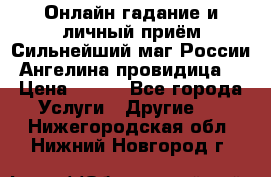 Онлайн гадание и личный приём Сильнейший маг России Ангелина провидица  › Цена ­ 500 - Все города Услуги » Другие   . Нижегородская обл.,Нижний Новгород г.